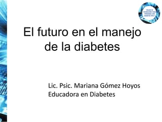 El futuro en el manejo
de la diabetes
Lic. Psic. Mariana Gómez Hoyos
Educadora en Diabetes
 