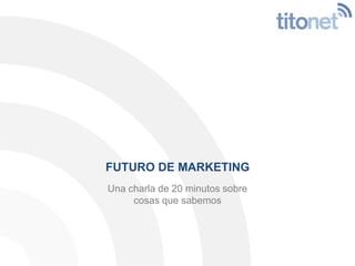 FUTURO DE MARKETING<br />Una charla de 20 minutos sobre <br />cosas que sabemos<br />