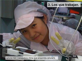 3. Los que trabajan.<br />Iphone Girl: trabajadora china que ensambla iphone’s. <br />