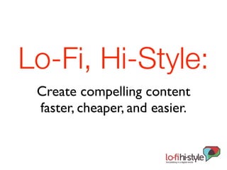Lo-Fi, Hi-Style:
 Create compelling content
 faster, cheaper, and easier.
 