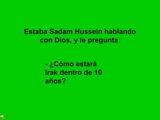 Estaba Sadam Hussein hablando con Dios, y le pregunta : - ¿Cómo estará Irak dentro de 10 años?  