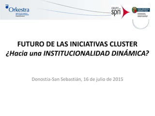 FUTURO DE LAS INICIATIVAS CLUSTER
¿Hacia una INSTITUCIONALIDAD DINÁMICA?
Donostia-San Sebastián, 16 de julio de 2015
 