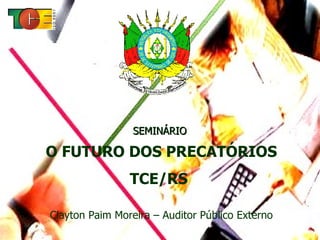 SEMINÁRIO  O FUTURO DOS PRECATÓRIOS TCE/RS   Clayton Paim Moreira – Auditor Público Externo 