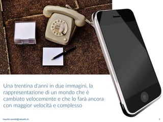 maurilio.savoldi@value4b.ch 5
Una trentina d'anni in due immagini, la
rappresentazione di un mondo che è
cambiato velocemente e che lo farà ancora
con maggior velocità e complesso
 