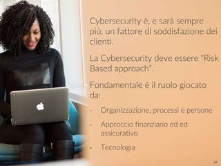 maurilio.savoldi@value4b.ch 53
Cybersecurity è, e sarà sempre
più, un fattore di soddisfazione dei
clienti.
La Cybersecurity deve essere "Risk
Based approach”.
Fondamentale è il ruolo giocato
da:
‐ Organizzazione, processi e persone
‐ Approccio finanziario ed ed
assicurativo
‐ Tecnologia
maurilio.savoldi@value4b.ch
 