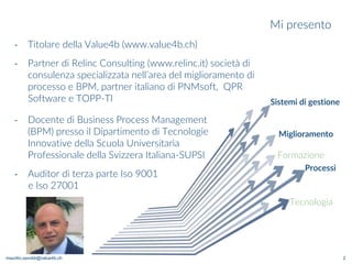 maurilio.savoldi@value4b.ch
Mi presento
2
‐ Docente di Business Process Management
(BPM) presso il Dipartimento di Tecnolo...