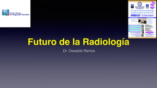 Futuro de la Radiología
Dr. Oswaldo Ramos
 