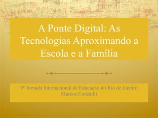 A Ponte Digital: As
Tecnologias Aproximando a
Escola e a Família
9ª Jornada Internacional de Educação do Rio de Janeiro
Marcos Cordiolli
 