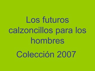 Los futuros
calzoncillos para los
hombres
Colección 2007
 
