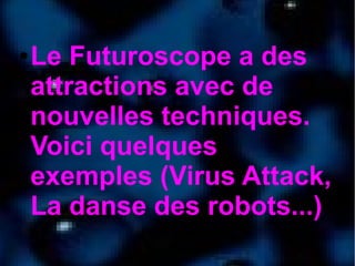 ● Le Futuroscope a des
attractions avec de
nouvelles techniques.
Voici quelques
exemples (Virus Attack,
La danse des robots...)
 