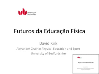 6/27/2013
1
Futuros da Educação Física
David Kirk
Alexander Chair in Physical Education and Sport
University of Bedfordshire
 