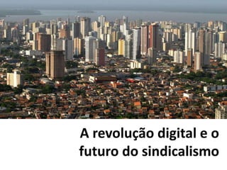“A revolução digital e o futuro do
sindicalismo” – Belém – Maio 2014
 