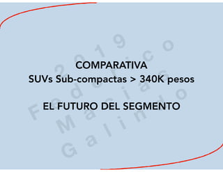 2
0
1
9
F
e
d
e
r i c
o
M
a
c
i a
s
G
a
l i n
d
o
COMPARATIVA
SUVs Sub-compactas > 340K pesos
EL FUTURO DEL SEGMENTO
 