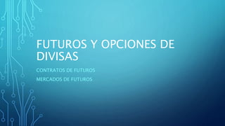 FUTUROS Y OPCIONES DE
DIVISAS
CONTRATOS DE FUTUROS
MERCADOS DE FUTUROS
 