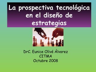 La prospectiva tecnológica en el diseño de estrategias DrC. Eunice Olivé Álvarez CITMA Octubre 2008 