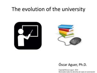 The evolution of the university
Copyright©oscar aguer 2014
Reservados todos los derechos de copia sin autorización
Óscar Aguer, Ph.D.
 