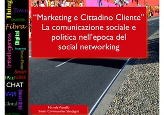 MicheleVianello	

Smart Communities Strategist
“Marketing e Cittadino Cliente”	

La comunicazione sociale e	

politica nell’epoca del	

social networking
 