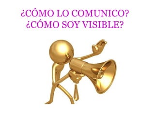 ¿CÓMO LO COMUNICO?
 ¿CÓMO SOY VISIBLE?
 