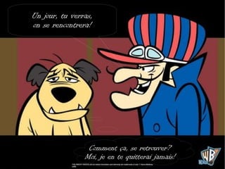 Un jour, tu verras,
on se rencontrera!




                 Comment ça, se retrouver?
                Moi, je en te quitterai jamais!
 