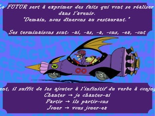 Le FUTUR sert à exprimer des faits qui vont se réaliser
                   dans l'avenir.
       “Demain, nous dînerons au restaurant.”

   Ses terminaisons sont: -ai, -as, -a, -ons, -ez, -ont




ent, il suffit de les ajouter à l'infinitif du verbe à conjug
                  Chanter → je chanter-ai
                   Partir → ils partir-ons
                   Jouer → vous jouer-ez
 