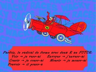 Parfois, le radical de forme avec deux R au FUTUR:
    Voir → je verr-ai      Envoyer → j'enverr-ai
   Courir → je courr-ai     Mourir → je mourr-ai
  Pouvoir → il pourr-a
 