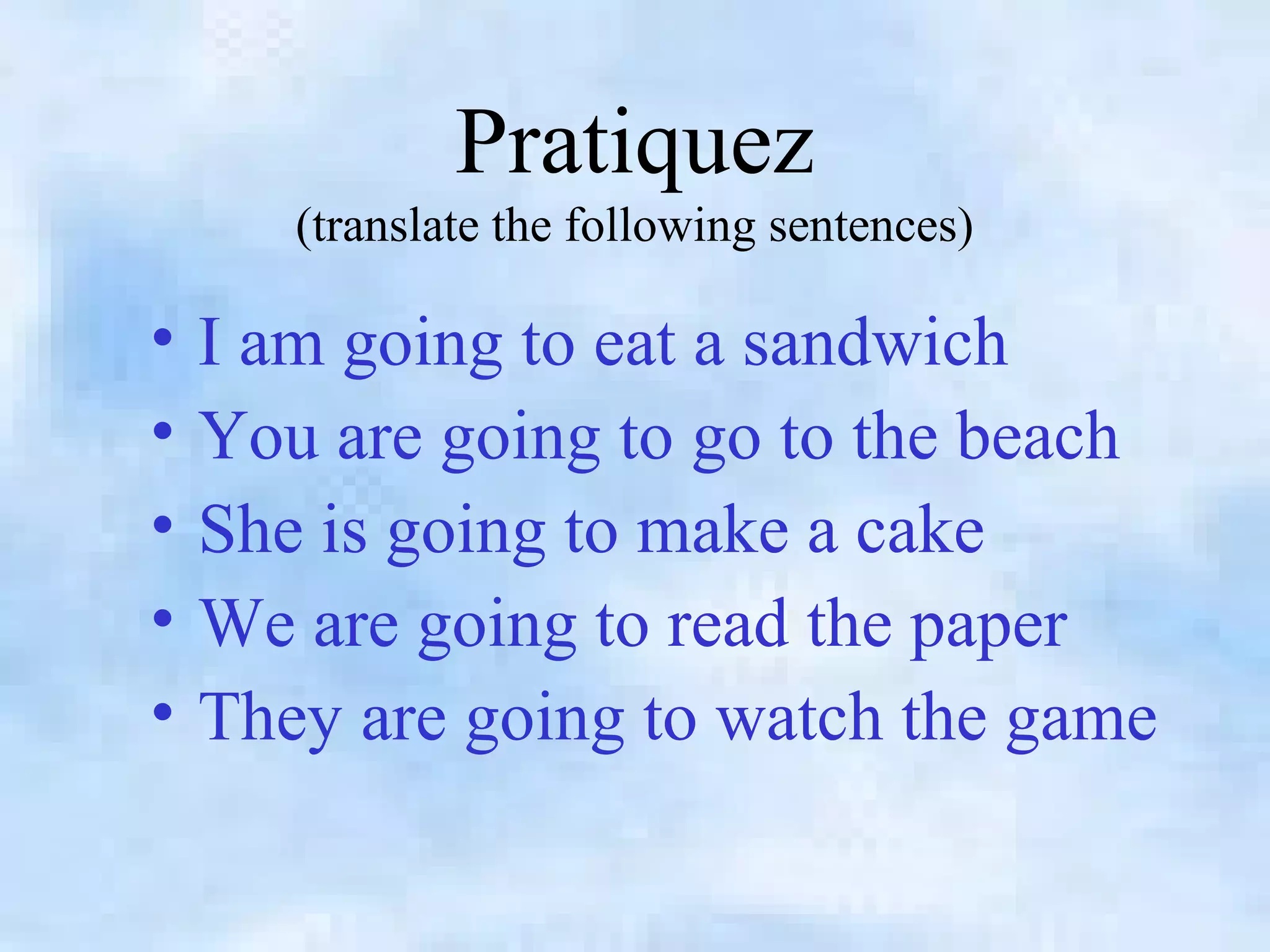 Pratiquez
(translate the following sentences)
• I am going to eat a sandwich
• You are going to go to the beach
• She is going to make a cake
• We are going to read the paper
• They are going to watch the game