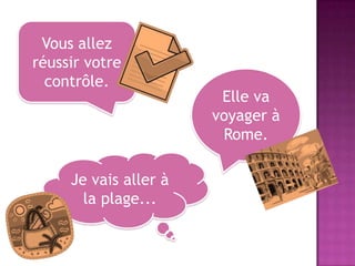Vous allez
réussir votre
contrôle.
Elle va
voyager à
Rome.
Je vais aller à
la plage...