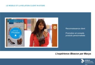 17
Reconnaissance client
Promotion et conseils
produits personnalisés
L’expérience iBeacon par Macys
LE MOBILE ET LA RELATION CLIENT IN-STORE
 