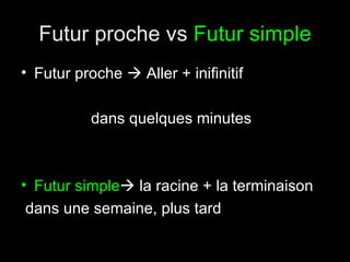 Futur proche vs Futur simple
• Futur proche  Aller + inifinitif

           dans quelques minutes



• Futur simple la racine + la terminaison
 dans une semaine, plus tard
 