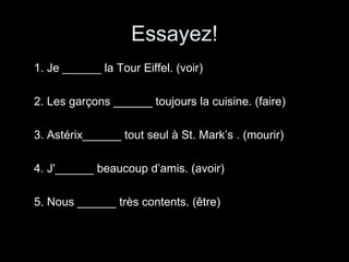 Essayez!
1. Je ______ la Tour Eiffel. (voir)

2. Les garçons ______ toujours la cuisine. (faire)

3. Astérix______ tout seul à St. Mark’s . (mourir)

4. J'______ beaucoup d’amis. (avoir)

5. Nous ______ très contents. (être)
 