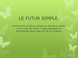 LE FUTUR SIMPLE.
Para formar el futuro simple es necesario contar
con la raíz del verbo y luego agregarle la
terminación para cada uno de los sujetos.
 