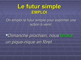 Le futur simpleLe futur simple
EMPLOIEMPLOI
On emploi le futur simple pour exprimer uneOn emploi le futur simple pour exprimer une
action à venir:action à venir:
Dimanche prochain, nousDimanche prochain, nous feronsferons
un pique-nique en fôretun pique-nique en fôret
 
