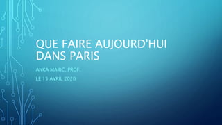 QUE FAIRE AUJOURD'HUI
DANS PARIS
ANKA MARIĆ, PROF.
LE 15 AVRIL 2020
 