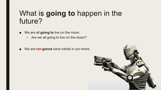 What is going to happen in the
future?
■ We are all going to live on the moon.
– Are we all going to live on the moon?
■ We are not gonna have robots in our home.
 
