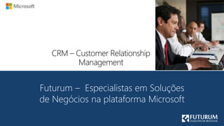 CRM – Customer Relationship
Management
Futurum – Especialistas em Soluções
de Negócios na plataforma Microsoft
 