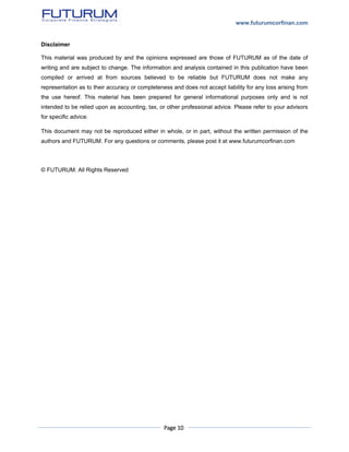 www.futurumcorfinan.com
Page 10
Disclaimer
This material was produced by and the opinions expressed are those of FUTURUM as of the date of
writing and are subject to change. The information and analysis contained in this publication have been
compiled or arrived at from sources believed to be reliable but FUTURUM does not make any
representation as to their accuracy or completeness and does not accept liability for any loss arising from
the use hereof. This material has been prepared for general informational purposes only and is not
intended to be relied upon as accounting, tax, or other professional advice. Please refer to your advisors
for specific advice.
This document may not be reproduced either in whole, or in part, without the written permission of the
authors and FUTURUM. For any questions or comments, please post it at www.futurumcorfinan.com
© FUTURUM. All Rights Reserved
 