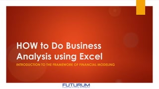 HOW to Do Business
Analysis using Excel
INTRODUCTION TO THE FRAMEWORK OF FINANCIAL MODELING
 