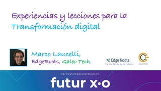 Experiencias y lecciones para la
Transformación digital
Marco Laucelli,
EdgeRoots, Galeo Tech.
 