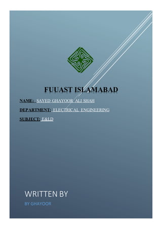 WRITTEN BY
BY GHAYOOR
FUUAST ISLAMABAD
NAME: SAYED GHAYOOR ALI SHAH
DEPARTMENT: ELECTRICAL ENGINEERING
SUBJECT: E&LD
 
