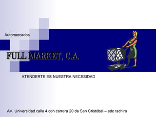 FULL MARKET, C.A. ATENDERTE ES NUESTRA NECESIDAD AV. Universidad calle 4 con carrera 20 de San Cristóbal – edo tachira Automercados  