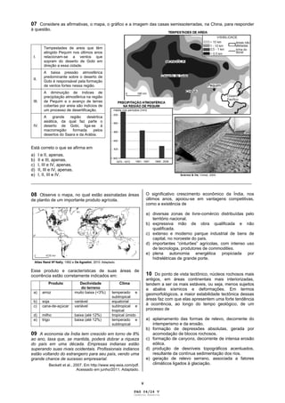 V
07 Considere as afirmativas, o mapa, o gráfico e a imagem das casas semissoterradas, na China, para responder
à questão.
I.
Tempestades de areia que têm
atingido Pequim nos últimos anos
relacionam-se a ventos que
sopram do deserto de Gobi em
direção a essa cidade.
II.
A baixa pressão atmosférica
predominante sobre o deserto de
Gobi é responsável pela formação
de ventos fortes nessa região.
III.
A diminuição de índices de
precipitação atmosférica na região
de Pequim e o avanço de terras
cobertas por areia são indícios de
um processo de desertificação.
IV.
A grande região desértica
asiática, da qual faz parte o
deserto de Gobi, liga-se à
macrorregião formada pelos
desertos do Saara e da Arábia.
Está correto o que se afirma em
a) I e II, apenas.
b) II e III, apenas.
c) I, III e IV, apenas.
d) II, III e IV, apenas.
e) I, II, III e IV.
____________________________________________________________________________________________
08 Observe o mapa, no qual estão assinaladas áreas
de plantio de um importante produto agrícola.
Esse produto e características de suas áreas de
ocorrência estão corretamente indicados em:
Produto Declividade
do terreno
Clima
a) arroz muito baixa (<3%) temperado e
subtropical
b) soja variável equatorial
c) cana-de-açúcar variável subtropical e
tropical
d) milho baixa (até 12%) tropical úmido
e) trigo baixa (até 12%) temperado e
subtropical
09 A economia da Índia tem crescido em torno de 8%
ao ano, taxa que, se mantida, poderá dobrar a riqueza
do país em uma década. Empresas indianas estão
superando suas rivais ocidentais. Profissionais indianos
estão voltando do estrangeiro para seu país, vendo uma
grande chance de sucesso empresarial.
Beckett et al., 2007. Em http://www.wsj-asia.com/pdf.
Acessado em junho/2011. Adaptado.
O significativo crescimento econômico da Índia, nos
últimos anos, apoiou-se em vantagens competitivas,
como a existência de
a) diversas zonas de livre-comércio distribuídas pelo
território nacional.
b) expressiva mão de obra qualificada e não
qualificada.
c) extenso e moderno parque industrial de bens de
capital, no noroeste do país.
d) importantes “cinturões” agrícolas, com intenso uso
de tecnologia, produtores de commodities.
e) plena autonomia energética propiciada por
hidrelétricas de grande porte.
10 Do ponto de vista tectônico, núcleos rochosos mais
antigos, em áreas continentais mais interiorizadas,
tendem a ser os mais estáveis, ou seja, menos sujeitos
a abalos sísmicos e deformações. Em termos
geomorfológicos, a maior estabilidade tectônica dessas
áreas faz com que elas apresentem uma forte tendência
à ocorrência, ao longo do tempo geológico, de um
processo de
a) aplainamento das formas de relevo, decorrente do
intemperismo e da erosão.
b) formação de depressões absolutas, gerada por
acomodação de blocos rochosos.
c) formação de canyons, decorrente de intensa erosão
eólica.
d) produção de desníveis topográficos acentuados,
resultante da contínua sedimentação dos rios.
e) geração de relevo serrano, associada a fatores
climáticos ligados à glaciação.
PAG 04/24 V
Caderno Reserva
 