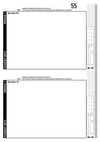 PROVA 1
                       [09]
                              QUADRO DESTINADO À RESPOSTA DA QUESTÃO 09
                                                                                                                55
                              TEXTOS ESCRITOS FORA DESTE QUADRO (OU A LÁPIS) NÃO SERÃO CONSIDERADOS PELO CORRETOR

              Questão 09




                                                                                                                         0

                                                                                                                         1

                                                                                                                         2

                                                                                                                         3

                                                                                                                         4

                                                                                                                     0

                                                                                                                     1
FUVEST 2013




                                                                                                                         OK

                                                                                                                     2

                                                                                                                     3

                                                                                                                     4




                              QUADRO DESTINADO À RESPOSTA DA QUESTÃO 10
                       [10]   TEXTOS ESCRITOS FORA DESTE QUADRO (OU A LÁPIS) NÃO SERÃO CONSIDERADOS PELO CORRETOR
PROVA 1




              Questão 10




                                                                                                                         0

                                                                                                                         1

                                                                                                                         2

                                                                                                                         3

                                                                                                                         4

                                                                                                                     0

                                                                                                                     1
FUVEST 2013




                                                                                                                         OK

                                                                                                                     2

                                                                                                                     3

                                                                                                                     4
 
