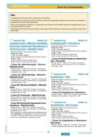 Carreiras
CarreirasFuvest2017
Manual do Candidato 6
VOLTAR
Área de humanidades
 Carreira 100 VAGAS: 212
Administração, Ciências Contábeis,
Economia, Economia Empresarial e
Controladoria - Ribeirão Preto
Prova da 1ª fase: Conhecimentos Gerais
Provas da 2ª fase:
1º dia - Português, Redação
2º dia - História, Geografia, Matemática, Física, Química,
Biologia, Inglês
3º dia - História, Geografia, Matemática
Cada uma das 4 provas vale 100 pontos.
 Curso 10: Administração - Diurno -
Ribeirão Preto
Período: Diurno Vagas: 48 Duração: 10 semestres
Faculdade de Economia, Administração e Contabilidade
de Ribeirão Preto - USP
 Curso 15: Administração - Noturno -
Ribeirão Preto
Período: Noturno Vagas: 36 Duração: 10 semestres
Faculdade de Economia, Administração e Contabilidade
de Ribeirão Preto - USP
 Curso 20: Ciências Contábeis - Ribeirão
Preto
Período: Noturno Vagas: 36 Duração: 8 semestres
Faculdade de Economia, Administração e Contabilidade
de Ribeirão Preto - USP
 Curso 25: Economia - Ribeirão Preto
Período: Noturno Vagas: 36 Duração: 10 semestres
Faculdade de Economia, Administração e Contabilidade
de Ribeirão Preto - USP
 Curso30:EconomiaEmpresarialeCon-
troladoria - Ribeirão Preto
Período: Diurno Vagas: 56 Duração: 8 semestres
Faculdade de Economia, Administração e Contabilidade
de Ribeirão Preto - USP
Obs: Trata-sedeumcurso interdepartamental(Departamentos
de Contabilidade e de Economia) com aulas pela manhã
e à tarde, nos dois primeiros anos do curso. A partir do
terceiro ano, predominará o período da manhã.
 Carreira 101 VAGAS: 35
Administração - Piracicaba
Prova da 1ª fase: Conhecimentos Gerais
Provas da 2ª fase:
1º dia - Português, Redação
2º dia - História, Geografia, Matemática, Física, Química,
Biologia, Inglês
3º dia - História, Geografia, Matemática
Cada uma das 4 provas vale 100 pontos.
 Curso 12: Bacharelado em Administra-
ção - Piracicaba
Período: Diurno Vagas: 35 Duração: 8 semestres
Escola Superior de Agricultura “Luiz de Queiroz” -
Piracicaba - USP
 Carreira 105 VAGAS: 105
Arquitetura - FAU
Prova da 1ª fase: Conhecimentos Gerais
Provas da 2ª fase:
1º dia - Português, Redação
2º dia - História, Geografia, Matemática, Física, Química,
Biologia, Inglês
3º dia - História, Geografia, Física
Cada uma das 4 provas vale 100 pontos.
 Curso 13: Arquitetura e Urbanismo
Período: Integral Vagas: 105 Duração: 10 semestres
Faculdade de Arquitetura e Urbanismo - USP
 Carreira 110 VAGAS: 31
Arquitetura - São Carlos
Prova da 1ª fase: Conhecimentos Gerais
Provas da 2ª fase:
1º dia - Português, Redação
2º dia - História, Geografia, Matemática, Física, Química,
Biologia, Inglês
3º dia - História, Geografia, Física
Cada uma das 4 provas vale 100 pontos.
 Curso 14: Arquitetura e Urbanismo -
São Carlos
Período: Integral Vagas: 31 Duração: 10 semestres
Instituto de Arquitetura e Urbanismo - São Carlos - USP
Área de humanidades
Nota:
A duração dos cursos da USP é computada em semestres.
Na duração dos cursos que envolvem estágio curricular obrigatório, estão incluídas todas as atividades ne-
cessárias para a conclusão dos mesmos.
Entre a publicação deste manual e a conclusão dos Cursos na USP, poderão ocorrer alterações nas estrutu-
ras curriculares dos cursos.
Informações detalhadas sobre as grades curriculares estão disponíveis na página www.sistemas.usp.br, menu
Disciplinas.
 