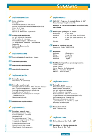 Fuvest2017
VOLTAR
Manualdocandidato
 Seção calendário
01 Datas e horários
Inscrição
Cidades de realização das provas
Provas antecipadas de Habilidades Específicas
Prova da 1ª fase
Provas da 2ª fase
Provas de Habilidades Específicas
03 Convocações e matrículas
As seis primeiras chamadas
Confirmação de matrícula
Lista de Espera para a Santa Casa
As duas últimas chamadas - Processo de
Reescolha
Boletim de Desempenho
Divulgação
 Seção carreiras
05 Informações gerais: carreiras e cursos
06 Área de humanidades
15 Área de ciências biológicas
22 Área de ciências exatas
 Seção inscrição
31 Instruções gerais
Documento de identidade
32 Instruções para inscrição
Inscrição para as carreiras Artes Visuais, Música -
ECA (São Paulo) e Música - Ribeirão Preto
Inscrição de candidato com deficiência
Inscrição como “treineiro”
Retificação de informações da inscrição
Taxa de inscrição
Número de inscrição
34 Questionário socioeconômico
 Seção provas
37 Primeira e segunda fases
Forma do exame na 1ª fase
Convocação para a 2ª fase
Nota de corte
Forma do exame na 2ª fase
Avaliação das provas da 2ª fase
Avaliação da redação
Cadastramento das notas
Preenchimento das vagas
Classificação final na carreira
 Seção provas
41 INCLUSP - Programa de Inclusão Social da USP
Resumo da pontuação acrescida
Exemplo de cálculo da Nota Final de classificação
na Carreira
43 Orientações gerais para as provas
Conteúdo O que levar
Duração O que não pode ser utilizado
Local O que não fazer nos locais de
prova
Horário
45 Edital do Vestibular da USP
Resolução CoG nº 7237/2016
51 Programas
Biologia Matemática
Física Geografia
História Português
Química Inglês
65 Habilidades Específicas: provas e programas
Artes Cênicas
Artes Visuais
Curso Superior do Audiovisual
Música - ECA (São Paulo)
Música - Ribeirão Preto
 Seção matrícula
77 Instruções gerais
Documentos para matrícula
Matrícula por procuração
As seis primeiras chamadas
Confirmação de matrícula
Remanejamento até a 6ª Chamada
Vagas da USP não preenchidas pelo SiSU
Cancelamento de vaga na USP
Estudos realizados no exterior
Aproveitamento de estudos na USP
Processo de Reescolha
84 Locais de matrícula
USP e Santa Casa
 Seção escolas
91 Universidade de São Paulo - USP
97 Faculdade de Ciências Médicas da
Santa Casa de São Paulo
Sumário
 
