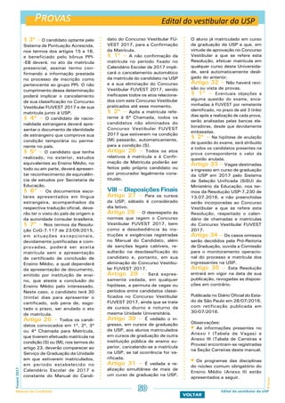 Provas
ProvasFuvest2017
Manual do Candidato 50
VOLTAR
Edital do vestibular da USP
Edital do vestibular da USP
§ 3º – O candidato optante pelo
Sistema de Pontuação Acrescida,
nos termos dos artigos 15 e 16,
e beneficiado pelo bônus PPI-
-EB deverá, no ato da matrícula
presencial, assinar termo con-
firmando a informação prestada
no processo de inscrição como
pertencente ao grupo PPI. O não
cumprimento dessa determinação
poderá implicar o cancelamento
de sua classificação no Concurso
Vestibular FUVEST 2017 e de sua
matrícula junto à USP.
§ 4º – O candidato de nacio-
nalidade estrangeira deverá apre-
sentar o documento de identidade
de estrangeiro que comprove sua
condição temporária ou perma-
nente no país.
§ 5º – O candidato que tenha
realizado, no exterior, estudos
equivalentes ao Ensino Médio, no
todo ou em parte, deverá apresen-
tar reconhecimento de equivalên-
cia de estudos por Secretaria de
Educação.
§ 6º – Os documentos esco-
lares apresentados em língua
estrangeira, acompanhados da
respectiva tradução oficial, deve-
rão ter o visto do país de origem e
da autoridade consular brasileira.
§ 7º – Nos termos da Resolu-
ção CoG-7.117 de 23/09/2015,
em situações excepcionais,
devidamente justificadas e com-
provadas, poderá ser aceita
matrícula sem a apresentação
de certificado de conclusão de
Ensino Médio, a qual dependerá
da apresentação de documento,
emitido por instituição de ensi-
no, que ateste a conclusão do
Ensino Médio pelo interessado.
Neste caso, o candidato terá 30
(trinta) dias para apresentar o
certificado, sob pena de, esgo-
tado o prazo, ser anulado o ato
de matrícula.
Artigo 25 – Todos os candi-
datos convocados em 1ª, 2ª, 3ª
ou 4ª Chamada para Matrícula,
que tiverem efetuado matrícula na
condição [S] ou [M], nos termos do
artigo 23, deverão comparecer ao
Serviço de Graduação da Unidade
em que estiverem matriculados,
em período estabelecido no
Calendário Escolar de 2017 e
constante do Manual do Candi-
dato do Concurso Vestibular FU-
VEST 2017, para a Confirmação
da Matrícula.
§ 1º – A não confirmação da
matrícula no período fixado no
Calendário Escolar de 2017 impli-
cará o cancelamento automático
da matrícula do candidato na USP
e a sua eliminação do Concurso
Vestibular FUVEST 2017, sendo
ineficazes todos os atos relaciona-
dos com este Concurso Vestibular
praticados até esse momento.
§ 2º – Após a matrícula refe-
rente à 6ª Chamada, todos os
candidatos não eliminados do
Concurso Vestibular FUVEST
2017 que estiverem na condição
[M] passarão, automaticamente,
para a condição [S].
Artigo 26 – Todos os atos
relativos à matrícula e à Confir-
mação de Matrícula poderão ser
feitos pelo próprio candidato ou
por procurador legalmente cons-
tituído.
VIII – Disposições Finais
Artigo 27 – Para os cursos
da USP, sábado é considerado
dia letivo.
Artigo 28 – O desrespeito às
normas que regem o Concurso
Vestibular FUVEST 2017, bem
como a desobediência às ins-
truções e exigências registradas
no Manual do Candidato, além
de sanções legais cabíveis, re-
sultarão na desclassificação do
candidato e, portanto, em sua
eliminação do Concurso Vestibu-
lar FUVEST 2017.
Artigo 29 – Será expres-
samente vedada, em qualquer
hipótese, a permuta de vagas ou
períodos entre candidatos classi-
ficados no Concurso Vestibular
FUVEST 2017, ainda que se trate
de cursos diurno e noturno da
mesma Unidade Universitária.
Artigo 30 – É vedado o in-
gresso, em cursos de graduação
da USP, aos alunos matriculados
em cursos de graduação de outra
instituição pública de ensino su-
perior, cancelando-se a matrícula
na USP, se tal ocorrência for ve-
rificada.
Artigo 31 – É vedada a re-
alização simultânea de mais de
um curso de graduação na USP.
O aluno já matriculado em curso
de graduação da USP e que, em
virtude de aprovação no Concurso
Vestibular a que se refere esta
Resolução, efetuar matrícula em
qualquer curso desta Universida-
de, será automaticamente desli-
gado do anterior.
Artigo 32 – Não haverá revi-
são ou vista de provas.
§ 1º – Eventuais objeções a
alguma questão do exame, enca-
minhadas à FUVEST por remetente
identificado, no prazo de até 3 (três)
dias após a realização de cada prova,
serão analisadas pelas bancas ela-
boradoras, desde que devidamente
embasadas.
§ 2º – Na hipótese de anulação
de questão do exame, será atribuído
a todos os candidatos presentes na
prova correspondente o valor da
questão anulada.
Artigo 33 – Vagas destinadas
a ingresso em curso de graduação
da USP em 2017 pelo Sistema
de Seleção Unificada (SiSU) do
Ministério da Educação, nos ter-
mos da Resolução USP-7.230 de
13.07.2016, e não preenchidas
serão incorporadas ao Concurso
Vestibular a que se refere esta
Resolução, respeitado o calen-
dário de chamadas e matrículas
do Concurso Vestibular FUVEST
2017.
Artigo 34 – Os casos omissos
serão decididos pela Pró-Reitoria
de Graduação, ouvida a Comissão
para o monitoramento operacio-
nal do processo e matrícula dos
ingressantes na USP.
Artigo 35 – Esta Resolução
entrará em vigor na data de sua
publicação, revogadas as disposi-
ções em contrário.
Publicada no Diário Oficial do Esta-
do de São Paulo em 28/07/2016,
com retificação publicada em
30/07/2016.
Observações:
 As informações presentes no
Anexo I (Tabela de Vagas) e
Anexo III (Tabela de Carreiras e
Provas) encontram-se registradas
na Seção Carreiras deste manual.
 Os programas das disciplinas
do núcleo comum obrigatório do
Ensino Médio (Anexo II) estão
apresentados a seguir.
 