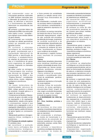 Provas
ProvasFuvest2017
Manual do Candidato 52
VOLTAR
( c ) c o m p r e e n d e r c o m o a s
informações genéticas codificadas
no DNA fornecem instruções para
a fabricação de proteínas e como
estas, ao definirem a estrutura
e o funcionamento das células,
determinam as características dos
organismos;
(d) conhecer o princípio básico de
duplicação do DNA e que este pode
estar sujeito a erros - mutações -
que originam novas versões (alelos)
do gene afetado;
(e) compreender que mutações
ocorridas em células germinativas
podem ser passadas para as
gerações futuras;
( f ) c o n h e c e r o e m p r e g o
tecnológico da transferência
de genes, reconhecendo que a
manipulação laboratorial do
DNA permite a identificação de
indivíduos, o estabelecimento
de relações de parentesco entre
eles e a transferência de genes
entre organismos de espécies
diversas, originando os chamados
transgênicos;
(g) saber avaliar as vantagens
e desvantagens dos avanços
das técnicas de clonagem, de
manipulação do DNA e dos
“Projetos Genoma”, considerando
valores éticos, morais, religiosos,
ecológicos e econômicos.
Tópicos
- As bases moleculares da
hereditariedade: estrutura do
DNA; código genético e síntese
de proteínas; mutação gênica e a
origem de novos alelos.
-Fundamentos da Genética Clássica:
conceito de gene e de alelo; as leis
da segregação e da segregação
independente; relação entre genes
e cromossomos; meiose e sua
relação com a segregação e com a
segregação independente; conceito
de genes ligados; padrão de herança
de genes ligados ao cromossomo
sexual.
-Manipulação genética e clonagem:
aspectos éticos, ecológicos e
econômicos.
II.2. Processos de evolução orgânica
O candidato deve:
(a) reconhecer a evolução
como teoria unificadora dos
conhecimentos biológicos,
compreendendo a mutação como
a fonte primária de variabilidade
genética e a seleção natural como
principal força direcionadora da
evolução;
(b) compreender a evolução como
um processo relativo à população e
não a indivíduos, compreendendo o
papel do isolamento reprodutivo na
especiação;
(c) conhecer os eventos marcantes
da história da vida na Terra em sua
dimensão espaçotemporal: origem
da vida, evolução dos processos
de obtenção de energia, surgimento
da condição eucariótica e da
multicelularidade, diversificação dos
seres vivos no ambiente aquático
e conquista do ambiente de terra
firme, reconhecendo os fósseis
como evidência da evolução;
(d) reconhecer a espécie humana
como resultado do processo
evolutivo.
Tópicos
-Ideias fixista, lamarkista e darwinista
como tentativas científicas para
explicar a diversidade de seres vivos,
influenciadas por fatores sociais,
políticos, econômicos, culturais,
religiosos e tecnológicos.
-Teoria sintética da evolução:
mutação e recombinação como
fontes de variabilidade genética;
seleção natural.
-Isolamento reprodutivo e formação
de novas espécies.
-Grandes linhas da evolução:
conceito de tempo geológico;
documentário fóssil; origem da
vida; origem e evolução dos grandes
grupos de seres vivos; origem e
evolução da espécie humana.
III. A DIVERSIDADE DA VIDA NA
TERRA
III.1. Vírus, bactérias, protistas e
fungos
O candidato deve:
(a) reconhecer os vírus como
parasitas intracelulares dependentes
do metabolismo da célula hospedeira
para se reproduzir;
(b) compreender a etiologia,
os modos de transmissão e a
importância da prevenção de
doenças causadas por vírus (gripe,
poliomielite, sarampo, varíola, febre
amarela, dengue);
(c) conhecer a importância
econômica e ecológica das bactérias;
(d) conhecer os modos de
transmissão e prevenção de doenças
causadas por bactérias e os princípios
de tratamentos por antibióticos;
(e) caracterizar algas como
o r g a n i s m o s a u t o t r ó f i c o s
fotossintetizantes e compreender
sua importância ecológica;
(f) conhecer os ciclos de vida
dos protozoários parasitas do
ser humano para propor medidas
profiláticas adequadas;
(g) conhecer o papel ecológico
desempenhado pelos fungos e
sua importância econômica na
alimentação e na indústria.
Tópicos
-Características gerais e aspectos
básicos da reprodução dos vírus,
bactérias, protistas e fungos.
-Importância ecológica e econômica
desses organismos.
-Prevenção das principais doenças
humanas causadas por esses seres.
III.2. Plantas
O candidato deve:
(a) conhecer as adaptações
morfológicas e os ciclos de vida dos
principais grupos de plantas, sem se
deter na memorização dos detalhes
de cada um, e relacionar a evolução
dos processos reprodutivos com a
adaptação das plantas ao ambiente
terrestre;
(b) conhecer a organização básica
do corpo de uma angiosperma,
considerando a morfologia externa
da raiz, do caule e da folha, sem
detalhes histológicos da morfologia
interna, compreendendo o
significado evolutivo do surgimento
da flor, do fruto e da semente;
( c ) c o n h e c e r o s a s p e c t o s
fundamentais do desenvolvimento
das angiospermas e compreender
como elas obtêm água e sais
minerais, realizam fotossíntese,
t r a n s p o r t a m e a r m a z e n a m
nutrientes, relacionando os
principais fatores ambientais e
hormonais que interferem nesses
processos.
Tópicos
-Características gerais de briófitas,
pteridófitas, gimnospermas e
angiospermas.
-Evolução das plantas e adaptações
morfológicas e reprodutivas ao
ambiente terrestre.
-Angiospermas: organização
morfológica básica, crescimento
Programa de biologia
Programa de biologia
 