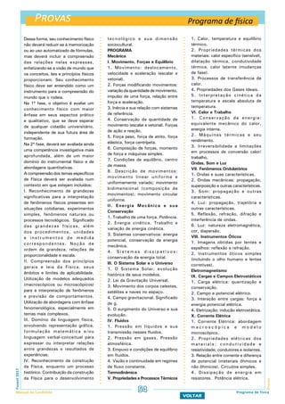 Provas
ProvasFuvest2017
Manual do Candidato 54
VOLTAR
Dessa forma, seu conhecimento físico
não deverá reduzir-se à memorização
ou ao uso automatizado de fórmulas,
mas deverá incluir a compreensão
das relações nelas expressas,
enfatizando-se a visão de mundo que
os conceitos, leis e princípios físicos
proporcionam. Seu conhecimento
físico deve ser entendido como um
instrumento para a compreensão do
mundo que o rodeia.
Na 1ª fase, o objetivo é avaliar um
conhecimento físico com maior
ênfase em seus aspectos prático
e qualitativo, que se deve esperar
de qualquer cidadão universitário,
independente de sua futura área de
formação.
Na 2ª fase, deverá ser avaliada ainda
uma competência investigativa mais
aprofundada, além de um maior
domínio do instrumental físico e de
abordagens quantitativas.
A compreensão dos temas específicos
de Física deverá ser avaliada num
contexto em que estejam incluídos:
I. Reconhecimento de grandezas
significativas para a interpretação
de fenômenos físicos presentes em
situações cotidianas, experimentos
simples, fenômenos naturais ou
processos tecnológicos. Significado
das grandezas físicas, além
dos procedimentos, unidades
e instrumentos de medida
correspondentes. Noção de
ordem de grandeza, relações de
proporcionalidade e escala.
II. Compreensão dos princípios
gerais e leis da Física, seus
âmbitos e limites de aplicabilidade.
Utilização de modelos adequados
(macroscópicos ou microscópicos)
para a interpretação de fenômenos
e previsão de comportamentos.
Utilização de abordagens com ênfase
fenomenológica, especialmente em
temas mais complexos.
III. Domínio da linguagem física,
envolvendo representação gráfica,
formulação matemática e/ou
linguagem verbal-conceitual para
expressar ou interpretar relações
entre grandezas e resultados de
experiências.
IV. Reconhecimento da construção
da Física, enquanto um processo
histórico. Contribuição da construção
da Física para o desenvolvimento
tecnológico e sua dimensão
sociocultural.
PROGRAMA
Mecânica
I. Movimento, Forças e Equilíbrio
1. Movimento: deslocamento,
velocidade e aceleração (escalar e
vetorial).
2. Forças modificando movimentos:
variação da quantidade de movimento,
impulso de uma força, relação entre
força e aceleração.
3. Inércia e sua relação com sistemas
de referência.
4. Conservação da quantidade de
movimento (escalar e vetorial). Forças
de ação e reação.
5. Força peso, força de atrito, força
elástica, força centrípeta.
6. Composição de forças, momento
de força e máquinas simples.
7. Condições de equilíbrio, centro
de massa.
8. Descrição de movimentos:
movimento linear uniforme e
uniformemente variado; movimento
bidimensional (composição de
movimentos); movimento circular
uniforme.
II. Energia Mecânica e sua
Conservação
1. Trabalho de uma força. Potência.
2. Energia cinética. Trabalho e
variação de energia cinética.
3. Sistemas conservativos: energia
potencial, conservação de energia
mecânica.
4 . S i s t e m a s d i s s i p a t i v o s :
conservação da energia total.
III. O Sistema Solar e o Universo
1. O Sistema Solar: evolução
histórica de seus modelos.
2. Lei da Gravitação Universal.
3. Movimento dos corpos celestes,
satélites e naves no espaço.
4. Campo gravitacional. Significado
de g.
5. O surgimento do Universo e sua
evolução.
IV. Fluidos
1. Pressão em líquidos e sua
transmissão nesses fluidos.
2. Pressão em gases. Pressão
atmosférica.
3. Empuxo e condições de equilíbrio
em fluidos.
4. Vazão e continuidade em regimes
de fluxo constante.
Termodinâmica
V. Propriedades e Processos Térmicos
1. Calor, temperatura e equilíbrio
térmico.
2. Propriedades térmicas dos
materiais: calor específico (sensível),
dilatação térmica, condutividade
térmica, calor latente (mudanças
de fase).
3. Processos de transferência de
calor.
4. Propriedades dos Gases Ideais.
5. Interpretação cinética da
temperatura e escala absoluta de
temperatura.
VI. Calor e Trabalho
1. Conservação da energia:
equivalente mecânico do calor,
energia interna.
2. Máquinas térmicas e seu
rendimento.
3. Irreversibilidade e limitações
em processos de conversão calor/
trabalho.
Ondas, Som e Luz
VII. Fenômenos Ondulatórios
1. Ondas e suas características.
2. Ondas mecânicas: propagação,
superposição e outras características.
3. Som: propagação e outras
características.
4. Luz: propagação, trajetória e
outras características.
5. Reflexão, refração, difração e
interferência de ondas.
6. Luz: natureza eletromagnética,
cor, dispersão.
VIII. Instrumentos Óticos
1. Imagens obtidas por lentes e
espelhos: reflexão e refração.
2. Instrumentos óticos simples
(incluindo o olho humano e lentes
corretivas).
Eletromagnetismo
IX. Cargas e Campos Eletrostáticos
1. Carga elétrica: quantização e
conservação.
2. Campo e potencial elétrico.
3. Interação entre cargas: força e
energia potencial elétrica.
4. Eletrização; indução eletrostática.
X. Corrente Elétrica
1. Corrente Elétrica: abordagem
m a c r o s c ó p i c a e m o d e l o
microscópico.
2. Propriedades elétricas dos
materiais: condutividade e
resistividade; condutores e isolantes.
3. Relação entre corrente e diferença
de potencial (materiais ôhmicos e
não ôhmicos). Circuitos simples.
4. Dissipação de energia em
resistores. Potência elétrica.
Programa de física
Programa de física
 