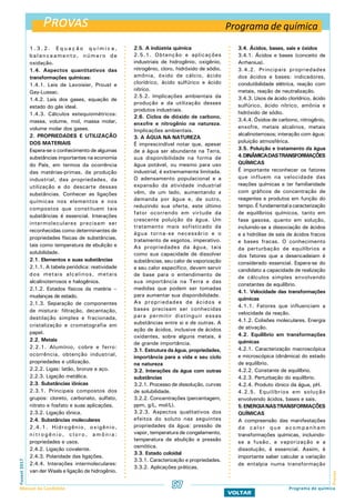 Provas
ProvasFuvest2017
Manual do Candidato 57
VOLTAR
1 . 3 . 2 . e q u a ç ã o q u í m i c a ,
balanceamento, número de
oxidação.
1.4. Aspectos quantitativos das
transformações químicas:
1.4.1. leis de Lavoisier, Proust e
Gay-Lussac.
1.4.2. Leis dos gases, equação de
estado do gás ideal.
1.4.3. Cálculos estequiométricos:
massa, volume, mol, massa molar,
volume molar dos gases.
2. PROPRIEDADES E UTILIZAÇÃO
DOS MATERIAIS
Espera-se o conhecimento de algumas
substâncias importantes na economia
do País, em termos da ocorrência
das matérias-primas, da produção
industrial, das propriedades, da
utilização e do descarte dessas
substâncias. Conhecer as ligações
químicas nos elementos e nos
compostos que constituem tais
substâncias é essencial. Interações
intermoleculares precisam ser
reconhecidas como determinantes de
propriedades físicas de substâncias,
tais como temperatura de ebulição e
solubilidade.
2.1. Elementos e suas substâncias
2.1.1. A tabela periódica: reatividade
dos metais alcalinos, metais
alcalinoterrosos e halogênios.
2.1.2. Estados físicos da matéria –
mudanças de estado.
2.1.3. Separação de componentes
de mistura: filtração, decantação,
destilação simples e fracionada,
cristalização e cromatografia em
papel.
2.2. Metais
2.2.1. Alumínio, cobre e ferro:
ocorrência, obtenção industrial,
propriedades e utilização.
2.2.2. Ligas: latão, bronze e aço.
2.2.3. Ligação metálica.
2.3. Substâncias iônicas
2.3.1. Principais compostos dos
grupos: cloreto, carbonato, sulfato,
nitrato e fosfato e suas aplicações.
2.3.2. Ligação iônica.
2.4. Substâncias moleculares
2.4.1. Hidrogênio, oxigênio,
nitrogênio, cloro, amônia:
propriedades e usos.
2.4.2. Ligação covalente.
2.4.3. Polaridade das ligações.
2.4.4. Interações intermoleculares:
van der Waals e ligação de hidrogênio.
2.5. A indústria química
2.5.1. Obtenção e aplicações
industriais de hidrogênio, oxigênio,
nitrogênio, cloro, hidróxido de sódio,
amônia, óxido de cálcio, ácido
clorídrico, ácido sulfúrico e ácido
nítrico.
2.5.2. Implicações ambientais da
produção e da utilização desses
produtos industriais.
2.6. Ciclos de dióxido de carbono,
enxofre e nitrogênio na natureza.
Implicações ambientais.
3. A ÁGUA NA NATUREZA
É imprescindível notar que, apesar
de a água ser abundante na Terra,
sua disponibilidade na forma de
água potável, ou mesmo para uso
industrial, é extremamente limitada.
O adensamento populacional e a
expansão da atividade industrial
vêm, de um lado, aumentando a
demanda por água e, de outro,
reduzindo sua oferta, este último
fator ocorrendo em virtude da
crescente poluição da água. Um
tratamento mais sofisticado da
água torna-se necessário e o
tratamento de esgotos, imperativo.
As propriedades da água, tais
como sua capacidade de dissolver
substâncias, seu calor de vaporização
e seu calor específico, devem servir
de base para o entendimento de
sua importância na Terra e das
medidas que podem ser tomadas
para aumentar sua disponibilidade.
As propriedades de ácidos e
bases precisam ser conhecidas
para permitir distinguir essas
substâncias entre si e de outras. A
ação de ácidos, inclusive de ácidos
oxidantes, sobre alguns metais, é
de grande importância.
3.1. Estrutura da água, propriedades,
importância para a vida e seu ciclo
na natureza
3.2. Interações da água com outras
substâncias
3.2.1. Processo de dissolução, curvas
de solubilidade.
3.2.2. Concentrações (percentagem,
ppm, g/L, mol/L).
3.2.3. Aspectos qualitativos dos
efeitos do soluto nas seguintes
propriedades da água: pressão de
vapor, temperatura de congelamento,
temperatura de ebulição e pressão
osmótica.
3.3. Estado coloidal
3.3.1. Caracterização e propriedades.
3.3.2. Aplicações práticas.
3.4. Ácidos, bases, sais e óxidos
3.4.1. Ácidos e bases (conceito de
Arrhenius).
3.4.2. Principais propriedades
dos ácidos e bases: indicadores,
condutibilidade elétrica, reação com
metais, reação de neutralização.
3.4.3. Usos de ácido clorídrico, ácido
sulfúrico, ácido nítrico, amônia e
hidróxido de sódio.
3.4.4. Óxidos de carbono, nitrogênio,
enxofre, metais alcalinos, metais
alcalinoterrosos; interação com água;
poluição atmosférica.
3.5. Poluição e tratamento da água
4.DINÂMICADASTRANSFORMAÇÕES
QUÍMICAS
É importante reconhecer os fatores
que influem na velocidade das
reações químicas e ter familiaridade
com gráficos de concentração de
reagentes e produtos em função do
tempo. É fundamentala caracterização
de equilíbrios químicos, tanto em
fase gasosa, quanto em solução,
incluindo-se a dissociação de ácidos
e a hidrólise de sais de ácidos fracos
e bases fracas. O conhecimento
da perturbação de equilíbrios e
dos fatores que a desencadeiam é
considerado essencial. Espera-se do
candidato a capacidade de realização
de cálculos simples envolvendo
constantes de equilíbrio.
4.1. Velocidade das transformações
químicas
4.1.1. Fatores que influenciam a
velocidade da reação.
4.1.2. Colisões moleculares. Energia
de ativação.
4.2. Equilíbrio em transformações
químicas
4.2.1. Caracterização macroscópica
e microscópica (dinâmica) do estado
de equilíbrio.
4.2.2. Constante de equilíbrio.
4.2.3. Perturbação do equilíbrio.
4.2.4. Produto iônico da água, pH.
4.2.5. Equilíbrios em solução
envolvendo ácidos, bases e sais.
5.ENERGIANASTRANSFORMAÇÕES
QUÍMICAS
A compreensão das manifestações
de calor que acompanham
transformações químicas, incluindo-
se a fusão, a vaporização e a
dissolução, é essencial. Assim, é
importante saber calcular a variação
de entalpia numa transformação
Programa de química
Programa de química
 