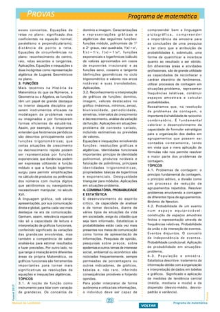 Provas
ProvasFuvest2017
Manual do Candidato 60
VOLTAR
esses conceitos. Equações de
retas no plano: significado dos
coeficientes na equação normal,
paralelismo e perpendicularismo;
distância de ponto a reta.
Equações de circunferências no
plano: reconhecimento do centro,
raio, retas secantes e tangentes.
Aplicações. Equações e inequações a
duas incógnitas como representação
algébrica de Lugares Geométricos
no plano.
3. FUNÇÕES
Mais recentes na História da
Matemática do que os Números, a
Geometria ou a Álgebra, as funções
têm um papel de grande destaque
no interior daquela disciplina por
serem instrumentos eficazes na
modelagem de problemas reais
ou imaginados e por fornecerem
formas eficientes de estudá-los.
Assim, por exemplo, é importante
entender que fenômenos periódicos
são descritos principalmente com
funções trigonométricas; que
certas situações de crescimento
ou decrescimento rápido podem
ser representadas por funções
exponenciais; que distâncias podem
ser expressas utilizando a função
módulo e que a função logaritmo
surgiu para permitir simplificações
no cálculo de produtos ou potências
dos números com muitos dígitos
que astrônomos ou navegadores
necessitavam manipular, no século
XVI.
A linguagem gráfica, sob várias
apresentações, por sua comunicação
direta e global, ganha cada vez mais
destaque na era da comunicação.
Ganham, assim, relevância especial
não só a capacidade de leitura e
interpretação de gráficos funcionais,
conferindo significado às variações
das grandezas envolvidas, mas
também a competência de saber
analisá-los para estimar resultados
e fazer previsões. Por outro lado, no
que tange à interação entre diferentes
áreas da própria Matemática, os
gráficos funcionais são ferramentas
importantes para tornar mais
significativas as resoluções de
equações e inequações algébricas.
TÓPICOS
3.1. A noção de função como
instrumento para lidar com variação
de grandezas. Os conceitos de
domínio e imagem. Caracterizações
e representações gráficas e
algébricas das seguintes funções:
funções módulo, polinomiais de 1o
e 2o
graus, raiz quadrada, f(x)=xn
,
f(x)=1/x, f(x)=1/x², funções
exponenciais e logarítmicas (cálculo
de valores aproximados em casos
de expoentes irracionais) e as
funções seno, cosseno e tangente
(definições geométricas no ciclo
trigonométrico e valores nos arcos
notáveis) e suas transladadas.
Aplicações.
3.2. Reconhecimento e interpretação
de gráficos de funções: domínio,
imagem, valores destacados no
gráfico (máximos, mínimos, zeros),
biunivocidade, periodicidade,
simetrias, intervalos de crescimento
e decrescimento, análise da variação
da função. Aplicações em situações-
problema de contexto variado,
incluindo estimativas ou previsões
de valores.
Equações e inequações envolvendo
funções: resoluções gráficas e
algébricas. Identidades funcionais
importantes: princípio de identidade
polinomial, produtos notáveis e
fatoração de polinômios, principais
identidades trigonométricas,
propriedades básicas de logaritmos
e exponenciais. Desigualdade
triangular para módulos. Aplicações
em situações-problema.
4. COMBINATÓRIA, PROBABILIDADE
E ESTATÍSTICA
O desenvolvimento do espírito
crítico, da capacidade de analisar
e de tomar decisões, diante de
vários tipos de situações da vida
em sociedade, exige do cidadão que
seja bem informado. Estatísticas e
probabilidades estão cada vez mais
presentes nos meios de comunicação
como forma de apresentação de
informações. Pesquisas de opinião,
pesquisas sobre preços, sobre
epidemias e outros temas de interesse
social, ambiental ou econômico são
noticiadas frequentemente, sempre
permeadas de porcentagens ou
outros indicadores, de gráficos,
tabelas e, não raro, inferindo
consequências prováveis e forjando
opiniões.
Para poder interpretar de forma
autônoma e crítica tais informações,
o indivíduo deve ser capaz de
compreender bem a linguagem
p i c t o g r á f i c a , c o m p r e e n d e r
a importância da amostra para
as conclusões de uma pesquisa
e ter claro que a atribuição de
probabilidades é, sobretudo, uma
forma de quantificar a incerteza
quanto ao resultado a ser obtido.
Em diferentes áreas e atividades
profissionais, são de grande utilidade
as capacidades de reconhecer o
caráter aleatório de fenômenos,
utilizar processos de contagem em
situações-problema, representar
frequências relativas, construir
espaços amostrais e calcular
probabilidades.
Ressaltamos que, na resolução
de problemas de contagem, o
importante é a habilidade de raciocínio
combinatório. É fundamental
valorizar o desenvolvimento da
capacidade de formular estratégias
para a organização dos dados em
agrupamentos que possam ser
contados corretamente, tendo
em vista que a mera aplicação de
fórmulas não nos permite resolver
a maior parte dos problemas de
contagem.
TÓPICOS
4.1. Problemas de contagem: o
princípio fundamental da contagem,
o princípio aditivo, a divisão como
um processo de redução de
agrupamentos repetidos. Resolver
problemas envolvendo a contagem
de diferentes tipos de agrupamentos.
Binômio de Newton.
4.2. Probabilidade de um evento
n u m e s p a ç o e q u i p r o v á v e l :
construção de espaços amostrais
finitos e representação através de
frequências relativas. Probabilidade
da união e da interseção de eventos.
Eventos disjuntos. O conceito
de independência de eventos.
Probabilidade condicional. Aplicação
de probabilidade em situações-
problema.
4.3. População e amostra.
Estatística descritiva: tratamento da
informação obtida com a organização
e interpretação de dados em tabelas
e gráficos. Significado e aplicação
de medidas de tendência central
(média, mediana e moda) e de
dispersão (desvio-médio, desvio-
padrão e variância).
Programa de matemática
Programa de matemática
 