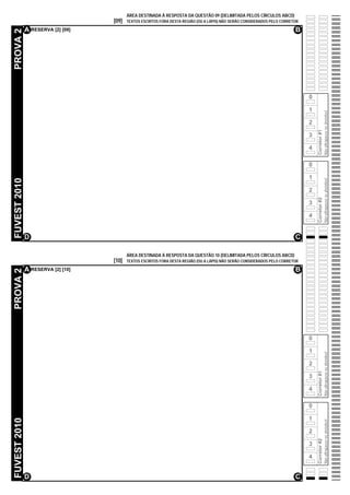 ÁREA DESTINADA À RESPOSTA DA QUESTÃO 09 (DELIMITADA PELOS CÍRCULOS ABCD)
                                   [09]   TEXTOS ESCRITOS FORA DESTA REGIÃO (OU A LÁPIS) NÃO SERÃO CONSIDERADOS PELO CORRETOR

              A RESERVA [2] [09]                                                                                           B
PROVA 2




                                                                                                                                0

                                                                                                                                1




                                                                                                                                                  Não ultrapasse os alvéolos!
                                                                                                                                2




                                                                                                                                    Corretor #1
                                                                                                                                3

                                                                                                                                4

                                                                                                                                0

                                                                                                                                1
FUVEST 2010




                                                                                                                                                  Não ultrapasse os alvéolos!
                                                                                                                                2




                                                                                                                                    Corretor #2
                                                                                                                                3

                                                                                                                                4


              D                                                                                                            C

                                          ÁREA DESTINADA À RESPOSTA DA QUESTÃO 10 (DELIMITADA PELOS CÍRCULOS ABCD)
                                   [10]   TEXTOS ESCRITOS FORA DESTA REGIÃO (OU A LÁPIS) NÃO SERÃO CONSIDERADOS PELO CORRETOR

              A RESERVA [2] [10]                                                                                           B
PROVA 2




                                                                                                                                0

                                                                                                                                1
                                                                                                                                                  Não ultrapasse os alvéolos!




                                                                                                                                2
                                                                                                                                    Corretor #1




                                                                                                                                3

                                                                                                                                4

                                                                                                                                0

                                                                                                                                1
FUVEST 2010




                                                                                                                                                  Não ultrapasse os alvéolos!




                                                                                                                                2
                                                                                                                                    Corretor #2




                                                                                                                                3

                                                                                                                                4


              D                                                                                                            C
 